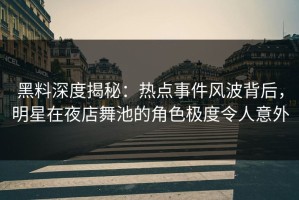 黑料深度揭秘：热点事件风波背后，明星在夜店舞池的角色极度令人意外