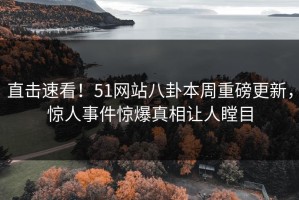 直击速看！51网站八卦本周重磅更新，惊人事件惊爆真相让人瞠目