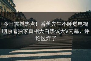 今日震撼热点！香蕉先生不睡觉电视剧原著独家真相大白热议大V内幕，评论区炸了