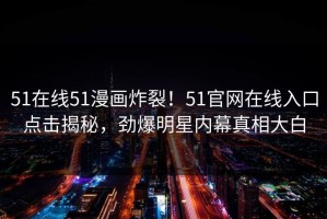 51在线51漫画炸裂！51官网在线入口点击揭秘，劲爆明星内幕真相大白