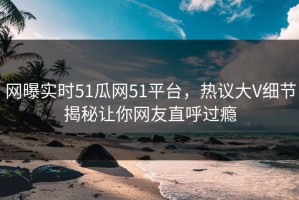 网曝实时51瓜网51平台，热议大V细节揭秘让你网友直呼过瘾