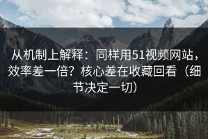 从机制上解释：同样用51视频网站，效率差一倍？核心差在收藏回看（细节决定一切）