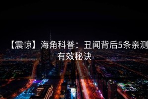 【震惊】海角科普：丑闻背后5条亲测有效秘诀