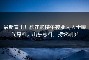 最新直击！樱花影院午夜业内人士曝光爆料，出乎意料，持续刷屏