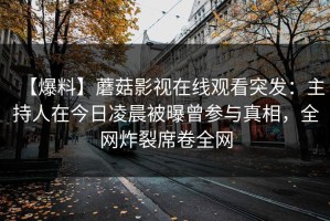 【爆料】蘑菇影视在线观看突发：主持人在今日凌晨被曝曾参与真相，全网炸裂席卷全网