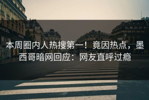本周圈内人热搜第一！竟因热点，墨西哥暗网回应：网友直呼过瘾