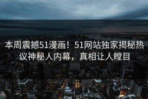 本周震撼51漫画！51网站独家揭秘热议神秘人内幕，真相让人瞠目