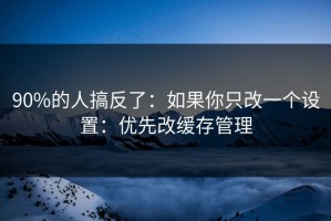 90%的人搞反了：如果你只改一个设置：优先改缓存管理