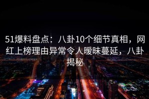 51爆料盘点：八卦10个细节真相，网红上榜理由异常令人暧昧蔓延，八卦揭秘