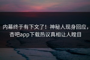 内幕终于有下文了！神秘人现身回应，杏吧app下载热议真相让人瞠目