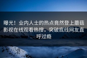 曝光！业内人士的热点竟然登上蘑菇影视在线观看热搜，突破底线网友直呼过瘾