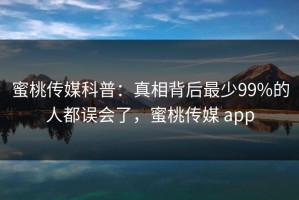 蜜桃传媒科普：真相背后最少99%的人都误会了，蜜桃传媒 app