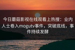 今日蘑菇影视在线观看上热搜：业内人士卷入mogutv事件，突破底线，事件持续发酵