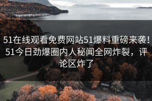 51在线观看免费网站51爆料重磅来袭！51今日劲爆圈内人秘闻全网炸裂，评论区炸了