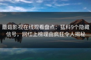蘑菇影视在线观看盘点：猛料9个隐藏信号，网红上榜理由疯狂令人揭秘