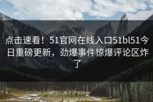 点击速看！51官网在线入口51bl51今日重磅更新，劲爆事件惊爆评论区炸了