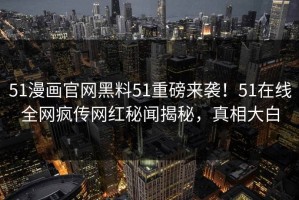 51漫画官网黑料51重磅来袭！51在线全网疯传网红秘闻揭秘，真相大白