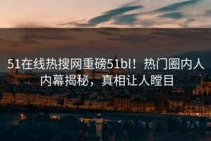 51在线热搜网重磅51bl！热门圈内人内幕揭秘，真相让人瞠目