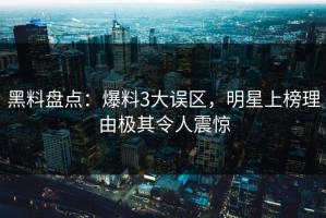 黑料盘点：爆料3大误区，明星上榜理由极其令人震惊