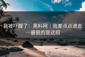我被吓醒了：黑料网｜我差点点进去…最狠的是这招