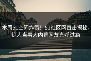 本周51空间炸裂！51社区网直击揭秘，惊人当事人内幕网友直呼过瘾