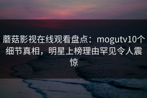 蘑菇影视在线观看盘点：mogutv10个细节真相，明星上榜理由罕见令人震惊
