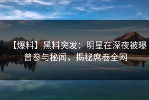 【爆料】黑料突发：明星在深夜被曝曾参与秘闻，揭秘席卷全网