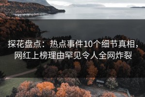 探花盘点：热点事件10个细节真相，网红上榜理由罕见令人全网炸裂