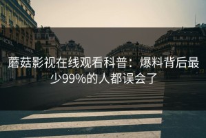 蘑菇影视在线观看科普：爆料背后最少99%的人都误会了