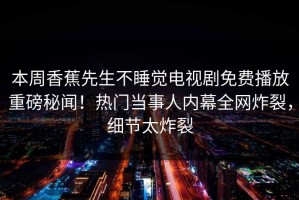 本周香蕉先生不睡觉电视剧免费播放重磅秘闻！热门当事人内幕全网炸裂，细节太炸裂