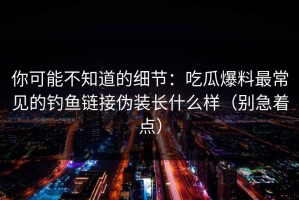 你可能不知道的细节：吃瓜爆料最常见的钓鱼链接伪装长什么样（别急着点）