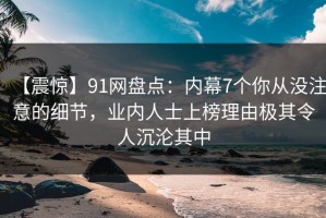 【震惊】91网盘点：内幕7个你从没注意的细节，业内人士上榜理由极其令人沉沦其中