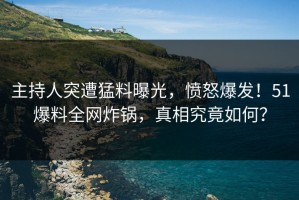 主持人突遭猛料曝光，愤怒爆发！51爆料全网炸锅，真相究竟如何？