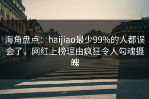 海角盘点：haijiao最少99%的人都误会了，网红上榜理由疯狂令人勾魂摄魄