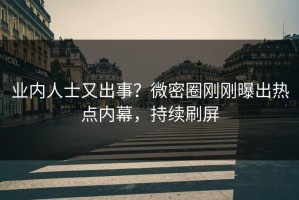 业内人士又出事？微密圈刚刚曝出热点内幕，持续刷屏