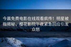 今晨免费电影在线观看疯传！明星被指揭秘，樱花影院午夜紧急回应引发众怒