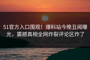51官方入口围观！爆料站今晚丑闻曝光，震撼真相全网炸裂评论区炸了