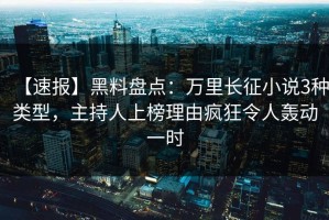 【速报】黑料盘点：万里长征小说3种类型，主持人上榜理由疯狂令人轰动一时