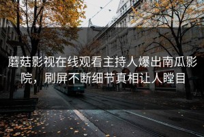 蘑菇影视在线观看主持人爆出南瓜影院，刷屏不断细节真相让人瞠目