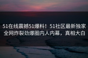 51在线震撼51爆料！51社区最新独家全网炸裂劲爆圈内人内幕，真相大白