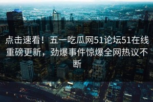 点击速看！五一吃瓜网51论坛51在线重磅更新，劲爆事件惊爆全网热议不断