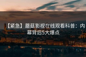 【紧急】蘑菇影视在线观看科普：内幕背后5大爆点