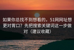 如果你总找不到想看的，51网网址想更对胃口？先把搜索关键词这一步做对（建议收藏）
