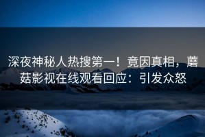 深夜神秘人热搜第一！竟因真相，蘑菇影视在线观看回应：引发众怒