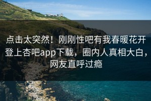 点击太突然！刚刚性吧有我春暖花开登上杏吧app下载，圈内人真相大白，网友直呼过瘾