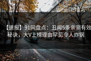【速报】91网盘点：丑闻5条亲测有效秘诀，大V上榜理由罕见令人炸锅
