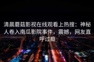 清晨蘑菇影视在线观看上热搜：神秘人卷入南瓜影院事件，震撼，网友直呼过瘾