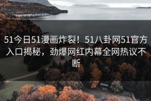 51今日51漫画炸裂！51八卦网51官方入口揭秘，劲爆网红内幕全网热议不断