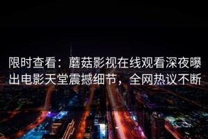 限时查看：蘑菇影视在线观看深夜曝出电影天堂震撼细节，全网热议不断