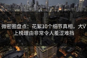 微密圈盘点：花絮10个细节真相，大V上榜理由非常令人羞涩难挡